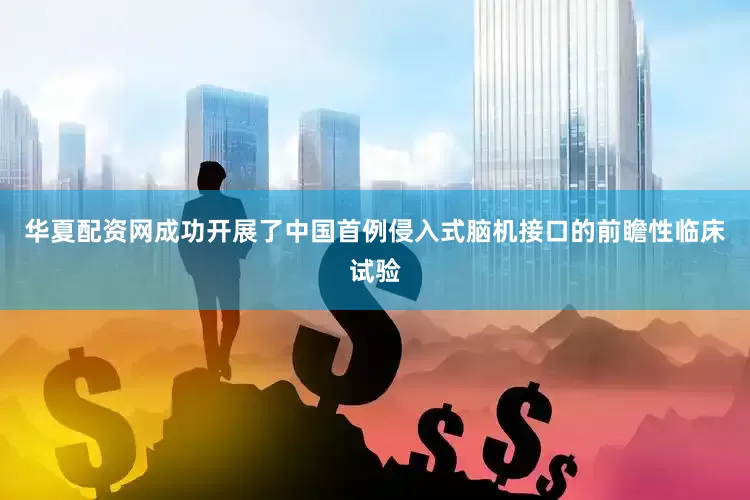 华夏配资网成功开展了中国首例侵入式脑机接口的前瞻性临床试验