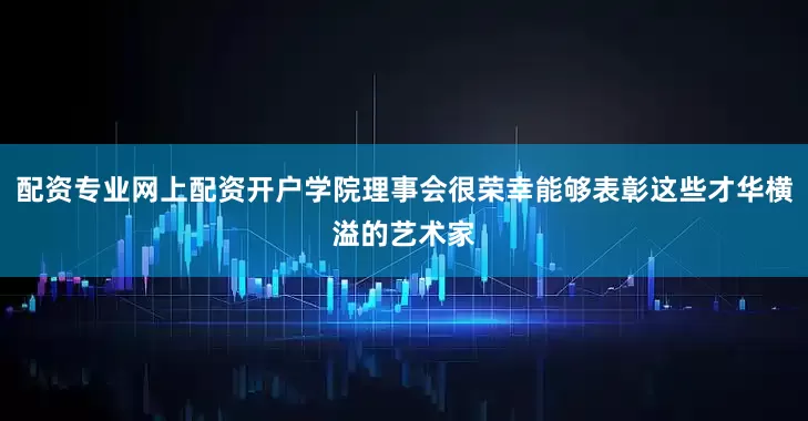 配资专业网上配资开户学院理事会很荣幸能够表彰这些才华横溢的艺术家