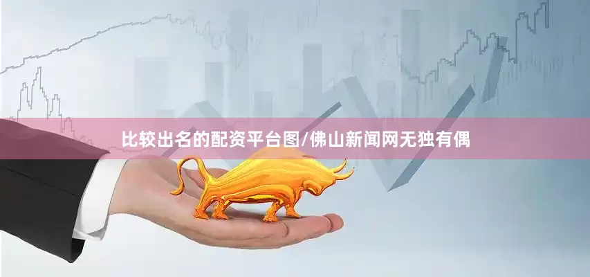 比较出名的配资平台图/佛山新闻网无独有偶