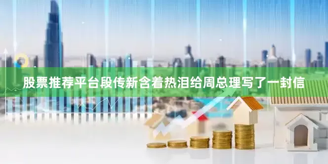 股票推荐平台段传新含着热泪给周总理写了一封信