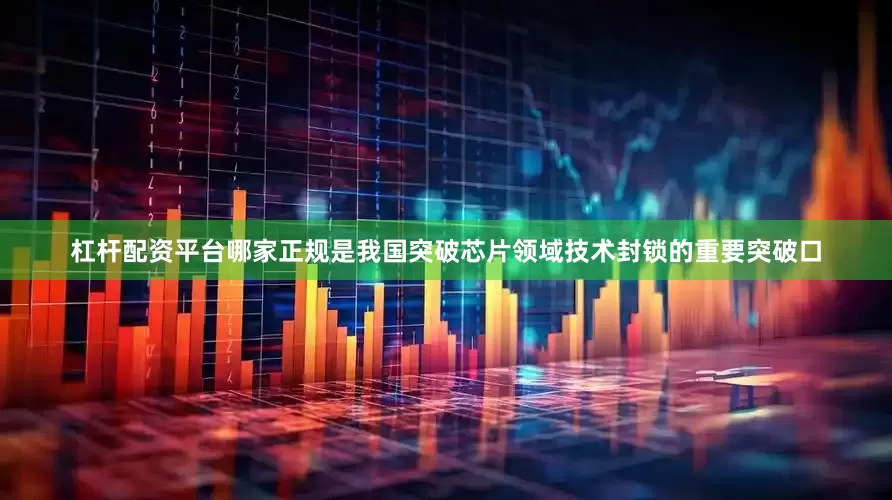杠杆配资平台哪家正规是我国突破芯片领域技术封锁的重要突破口