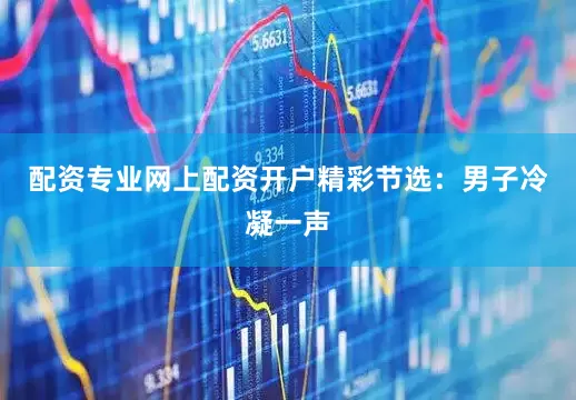 配资专业网上配资开户精彩节选：男子冷凝一声