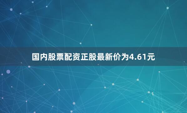 国内股票配资正股最新价为4.61元