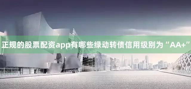 正规的股票配资app有哪些绿动转债信用级别为“AA+”