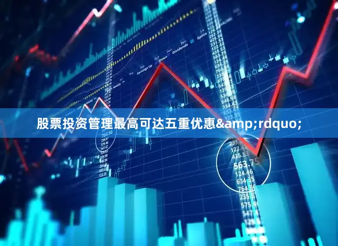 股票投资管理最高可达五重优惠&rdquo;