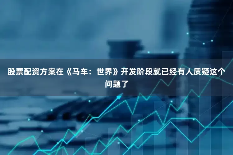 股票配资方案在《马车：世界》开发阶段就已经有人质疑这个问题了