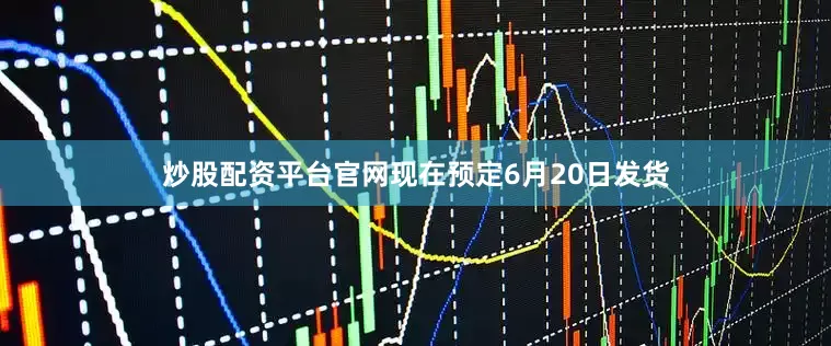 炒股配资平台官网现在预定6月20日发货