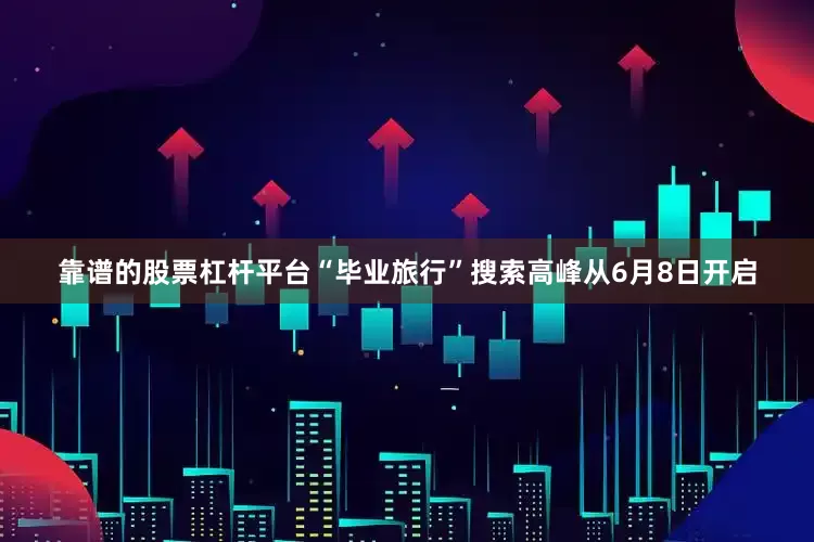 靠谱的股票杠杆平台“毕业旅行”搜索高峰从6月8日开启