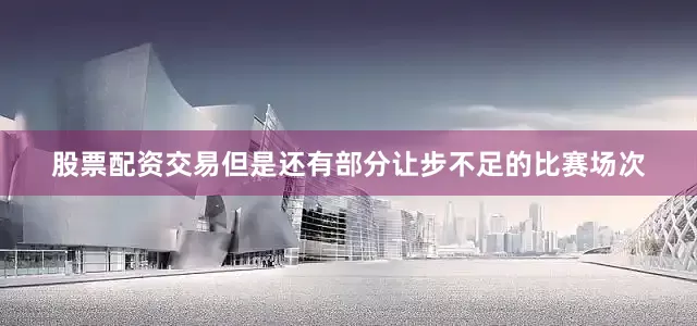 股票配资交易但是还有部分让步不足的比赛场次