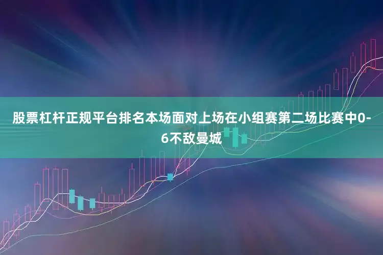 股票杠杆正规平台排名本场面对上场在小组赛第二场比赛中0-6不敌曼城