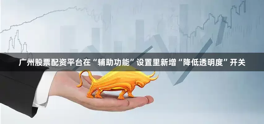 广州股票配资平台在“辅助功能”设置里新增“降低透明度”开关