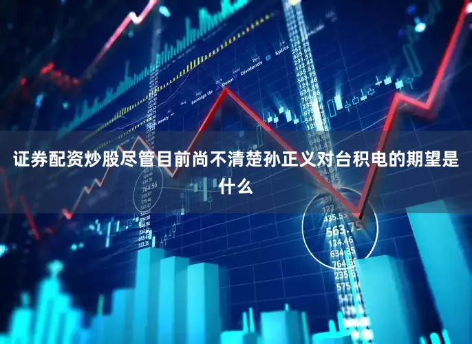 证券配资炒股尽管目前尚不清楚孙正义对台积电的期望是什么