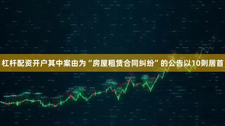 杠杆配资开户其中案由为“房屋租赁合同纠纷”的公告以10则居首