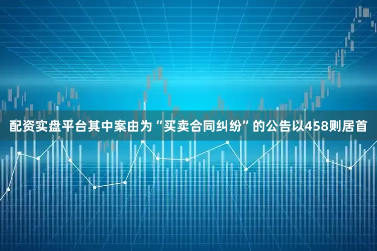 配资实盘平台其中案由为“买卖合同纠纷”的公告以458则居首