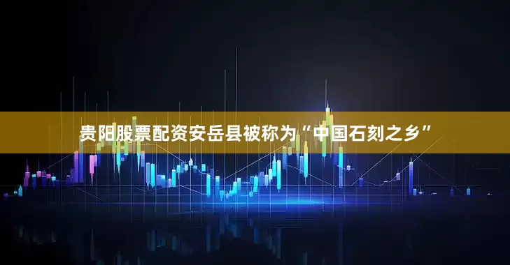 贵阳股票配资安岳县被称为“中国石刻之乡”