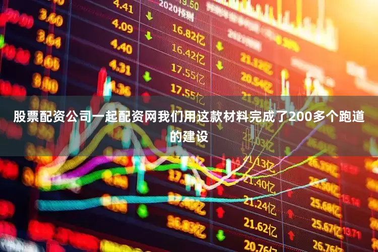 股票配资公司一起配资网我们用这款材料完成了200多个跑道的建设