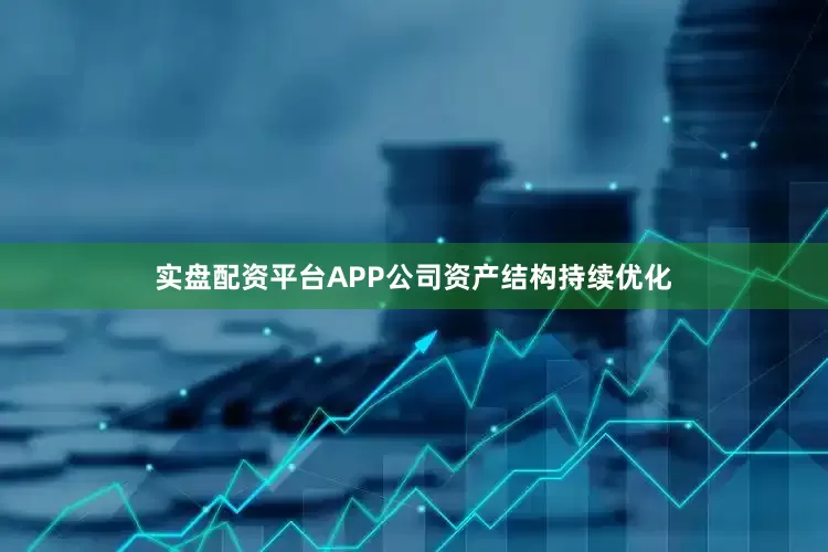 实盘配资平台APP公司资产结构持续优化