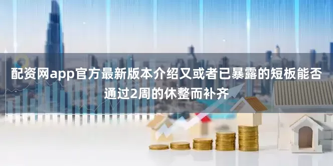 配资网app官方最新版本介绍又或者已暴露的短板能否通过2周的休整而补齐
