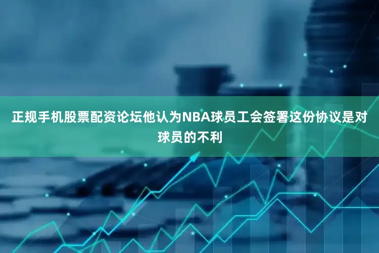 正规手机股票配资论坛他认为NBA球员工会签署这份协议是对球员的不利