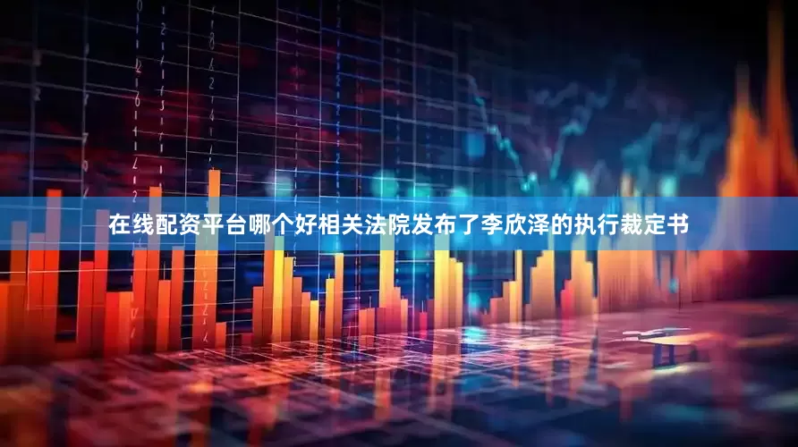 在线配资平台哪个好相关法院发布了李欣泽的执行裁定书