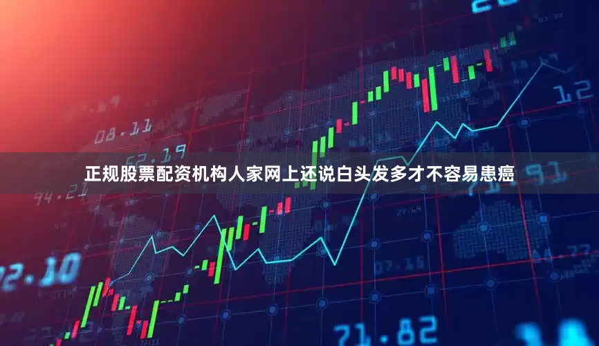 正规股票配资机构人家网上还说白头发多才不容易患癌