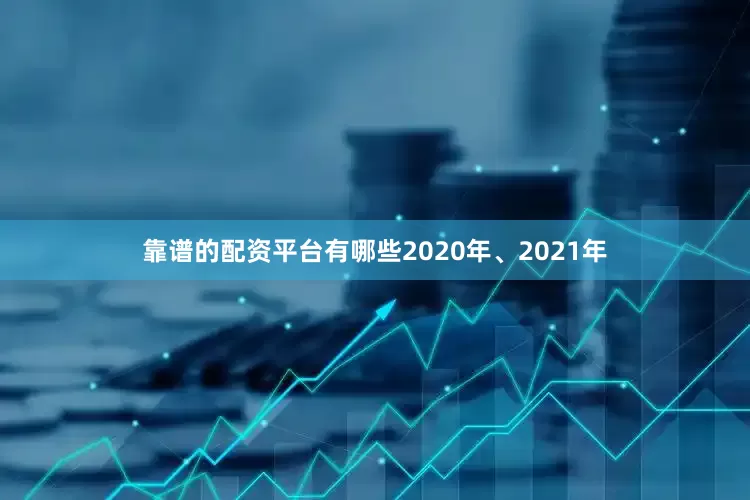 靠谱的配资平台有哪些2020年、2021年