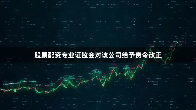 股票配资专业证监会对该公司给予责令改正