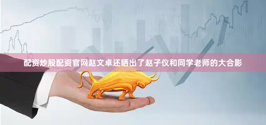 配资炒股配资官网赵文卓还晒出了赵子仪和同学老师的大合影