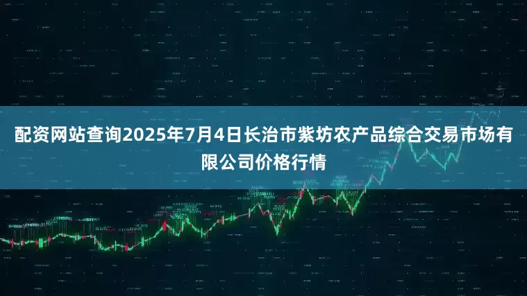 配资网站查询2025年7月4日长治市紫坊农产品综合交易市场有限公司价格行情