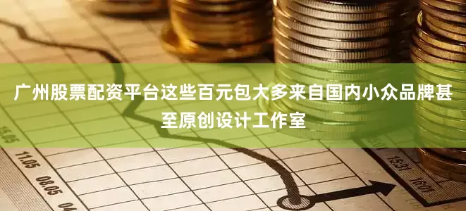 广州股票配资平台这些百元包大多来自国内小众品牌甚至原创设计工作室
