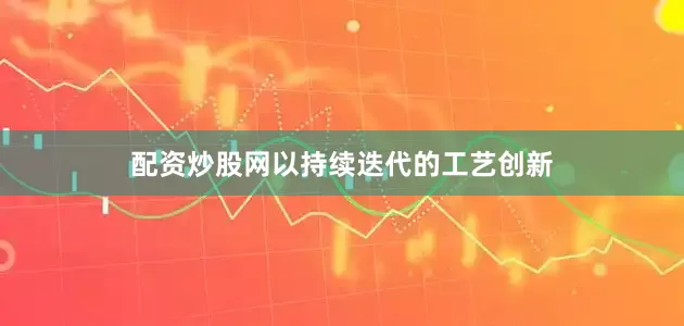 配资炒股网以持续迭代的工艺创新