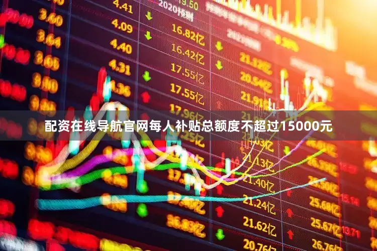 配资在线导航官网每人补贴总额度不超过15000元