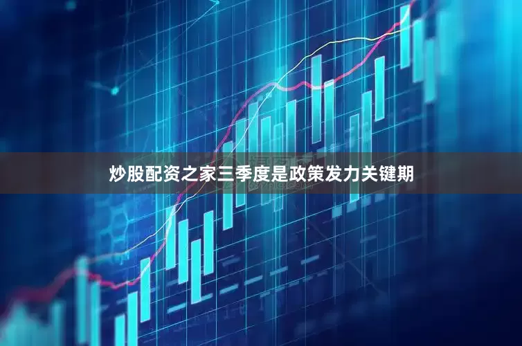 炒股配资之家三季度是政策发力关键期
