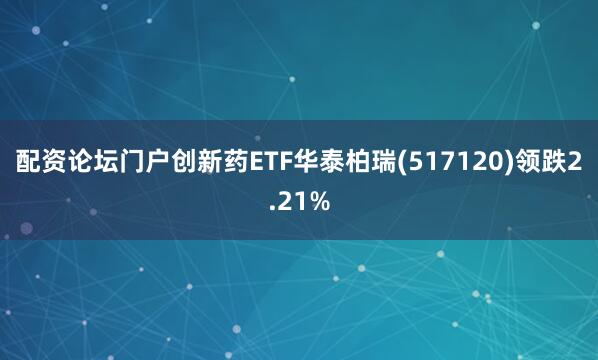 配资论坛门户创新药ETF华泰柏瑞(517120)领跌2.21%