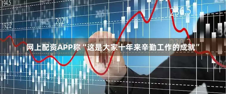 网上配资APP称“这是大家十年来辛勤工作的成就”
