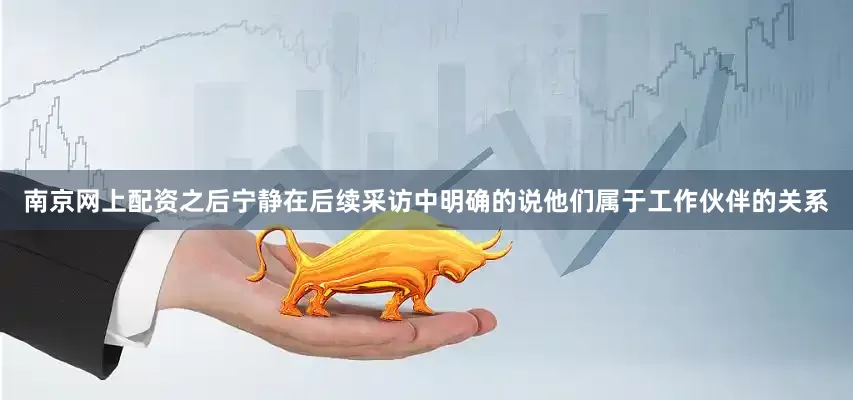 南京网上配资之后宁静在后续采访中明确的说他们属于工作伙伴的关系