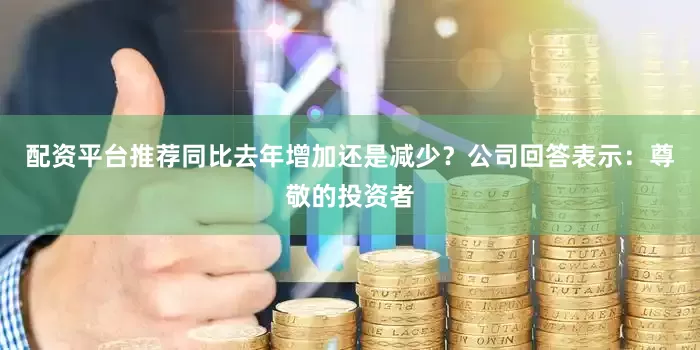 配资平台推荐同比去年增加还是减少？公司回答表示：尊敬的投资者