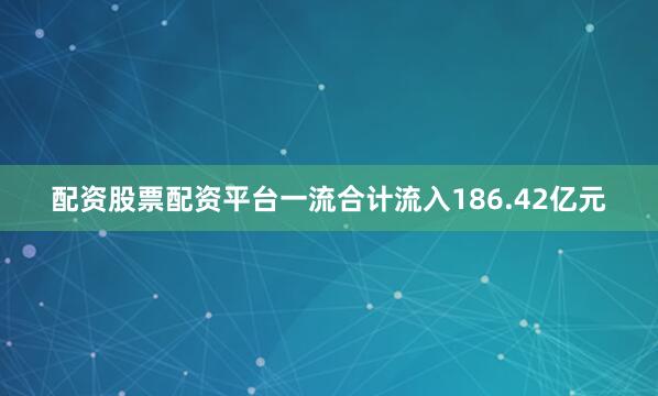 配资股票配资平台一流合计流入186.42亿元
