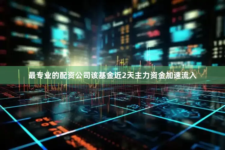 最专业的配资公司该基金近2天主力资金加速流入
