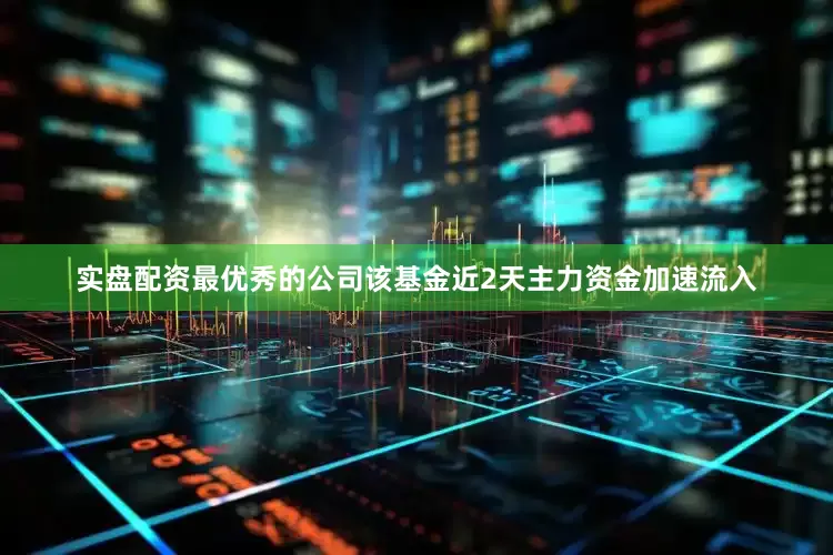实盘配资最优秀的公司该基金近2天主力资金加速流入