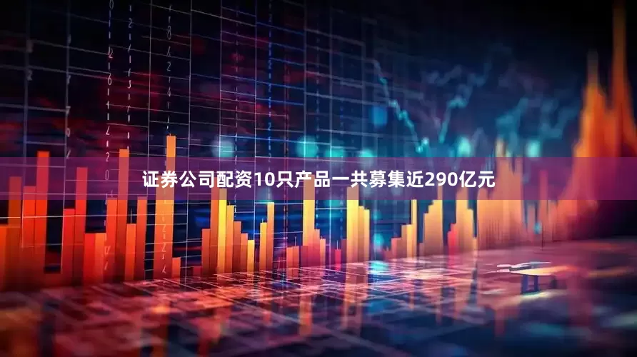 证券公司配资10只产品一共募集近290亿元