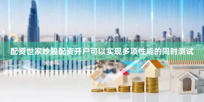 配资世家炒股配资开户可以实现多项性能的同时测试