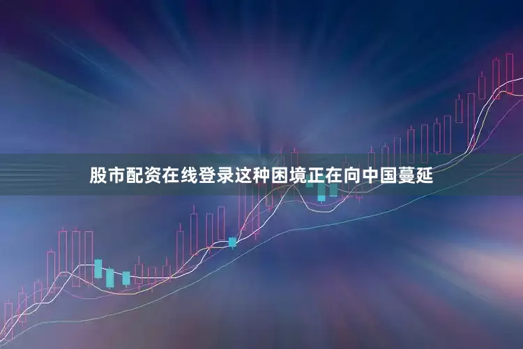 股市配资在线登录这种困境正在向中国蔓延