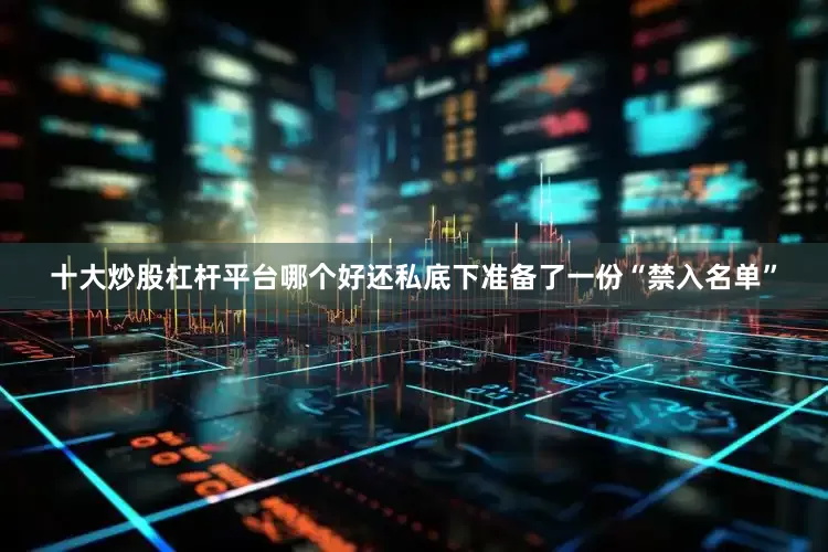 十大炒股杠杆平台哪个好还私底下准备了一份“禁入名单”