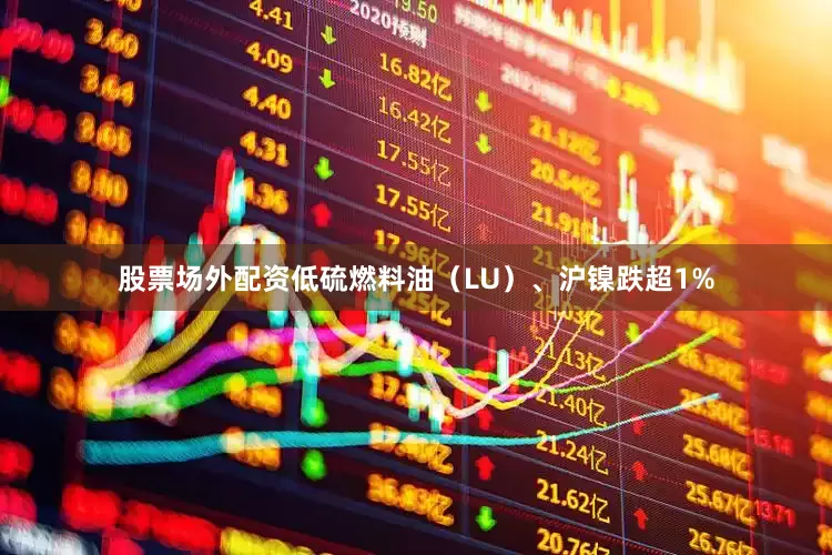 股票场外配资低硫燃料油（LU）、沪镍跌超1%