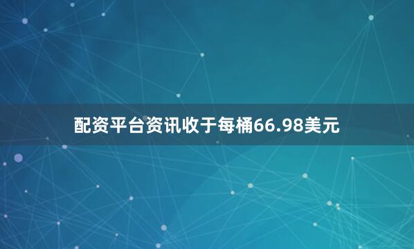 配资平台资讯收于每桶66.98美元