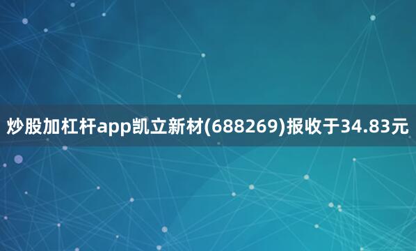 炒股加杠杆app凯立新材(688269)报收于34.83元