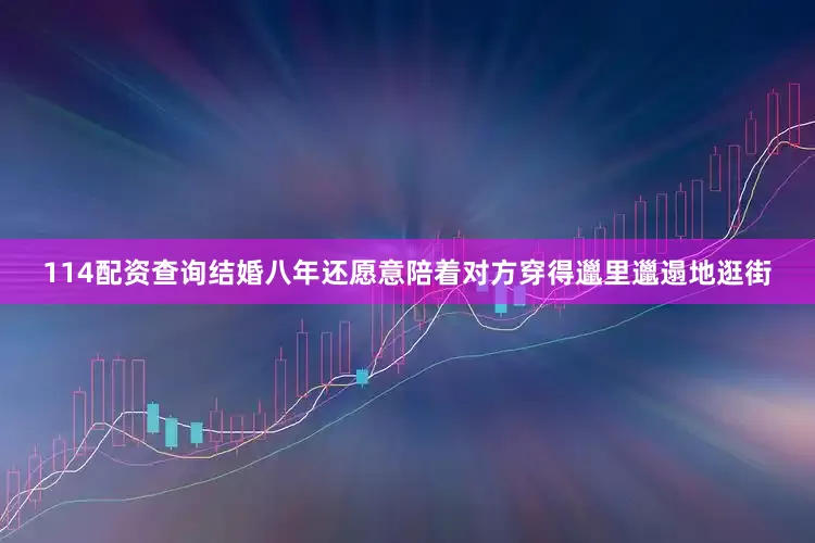 114配资查询结婚八年还愿意陪着对方穿得邋里邋遢地逛街