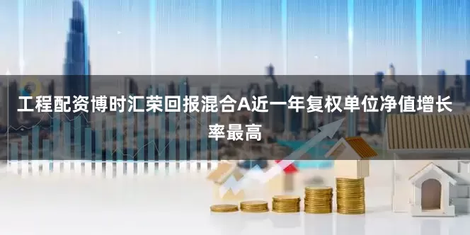工程配资博时汇荣回报混合A近一年复权单位净值增长率最高