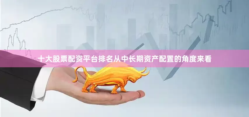 十大股票配资平台排名从中长期资产配置的角度来看